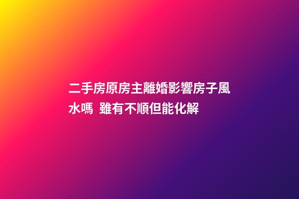 二手房原房主離婚影響房子風水嗎  雖有不順但能化解